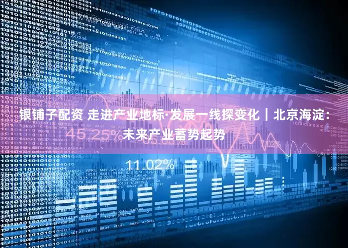 银铺子配资 走进产业地标·发展一线探变化｜北京海淀：未来产业蓄势起势