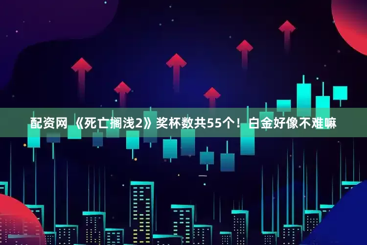 配资网 《死亡搁浅2》奖杯数共55个！白金好像不难嘛