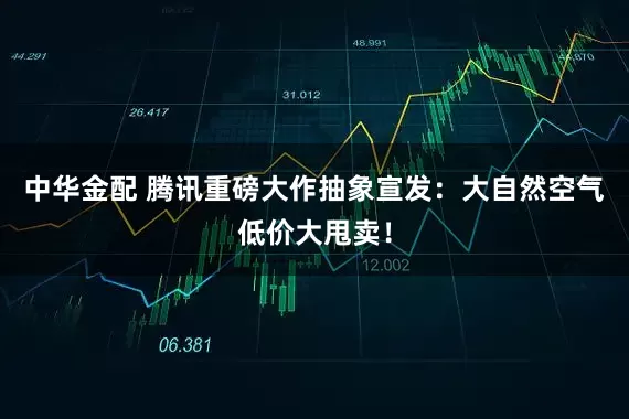 中华金配 腾讯重磅大作抽象宣发：大自然空气低价大甩卖！