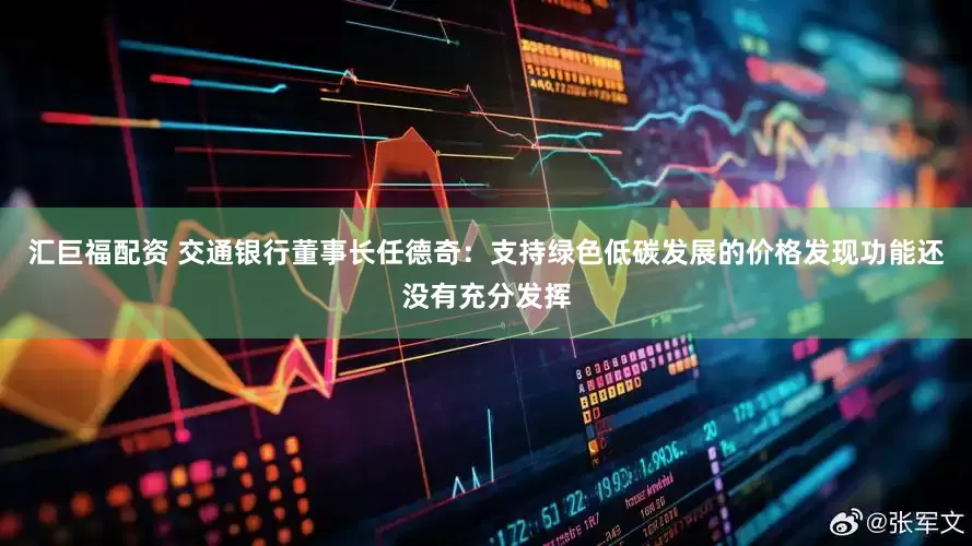 汇巨福配资 交通银行董事长任德奇：支持绿色低碳发展的价格发现功能还没有充分发挥