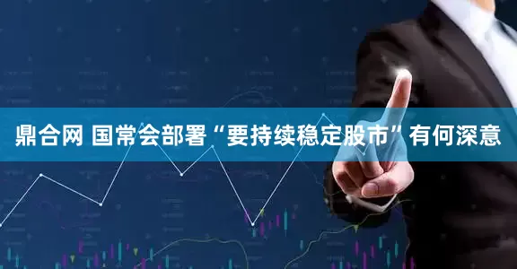鼎合网 国常会部署“要持续稳定股市”有何深意