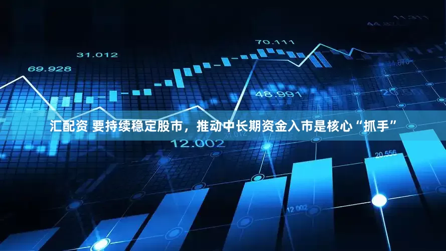 汇配资 要持续稳定股市，推动中长期资金入市是核心“抓手”