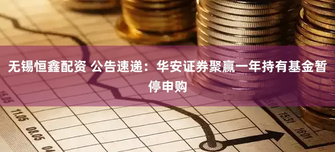 无锡恒鑫配资 公告速递：华安证券聚赢一年持有基金暂停申购