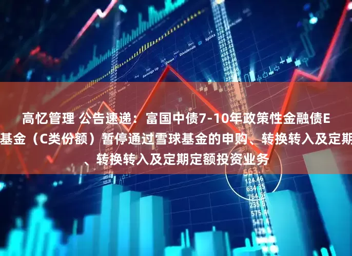 高忆管理 公告速递：富国中债7-10年政策性金融债ETF发起式联接基金（C类份额）暂停通过雪球基金的申购、转换转入及定期定额投资业务