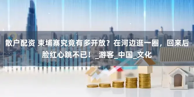 散户配资 柬埔寨究竟有多开放？在河边逛一圈，回来后脸红心跳不已！_游客_中国_文化