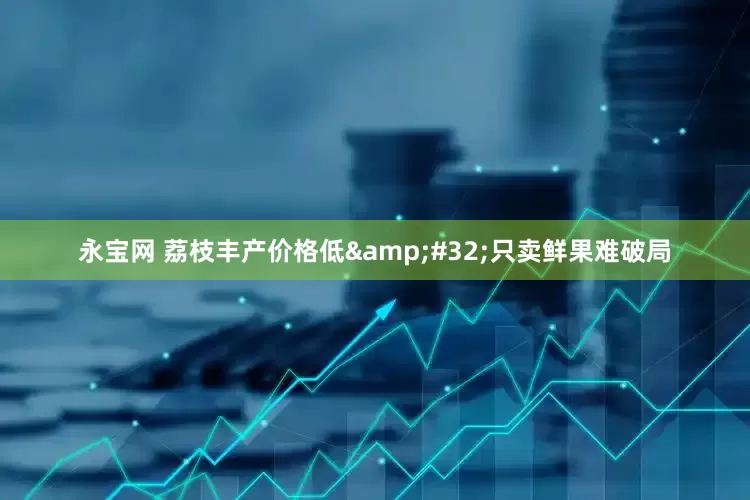 永宝网 荔枝丰产价格低&#32;只卖鲜果难破局