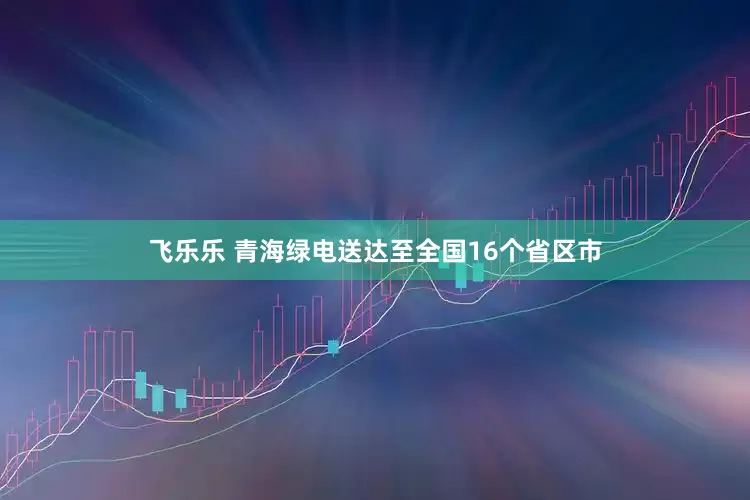 飞乐乐 青海绿电送达至全国16个省区市