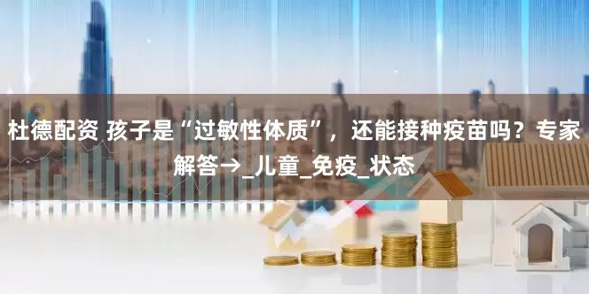 杜德配资 孩子是“过敏性体质”，还能接种疫苗吗？专家解答→_儿童_免疫_状态