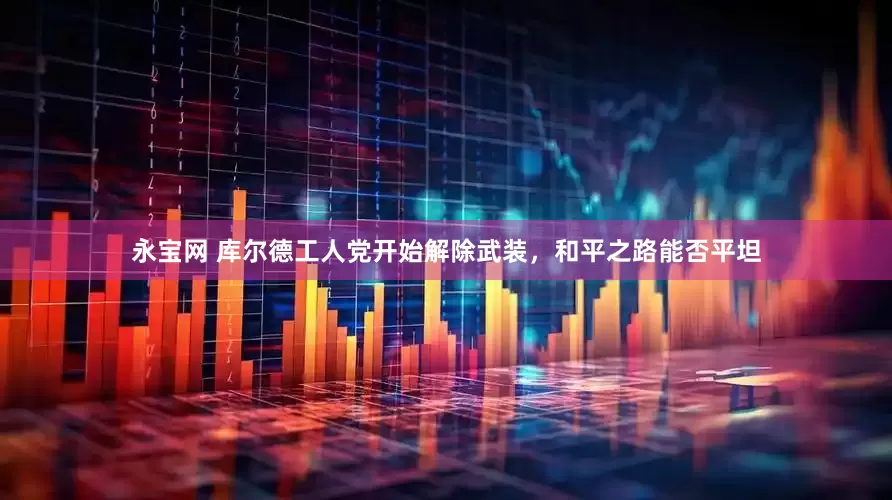 永宝网 库尔德工人党开始解除武装，和平之路能否平坦