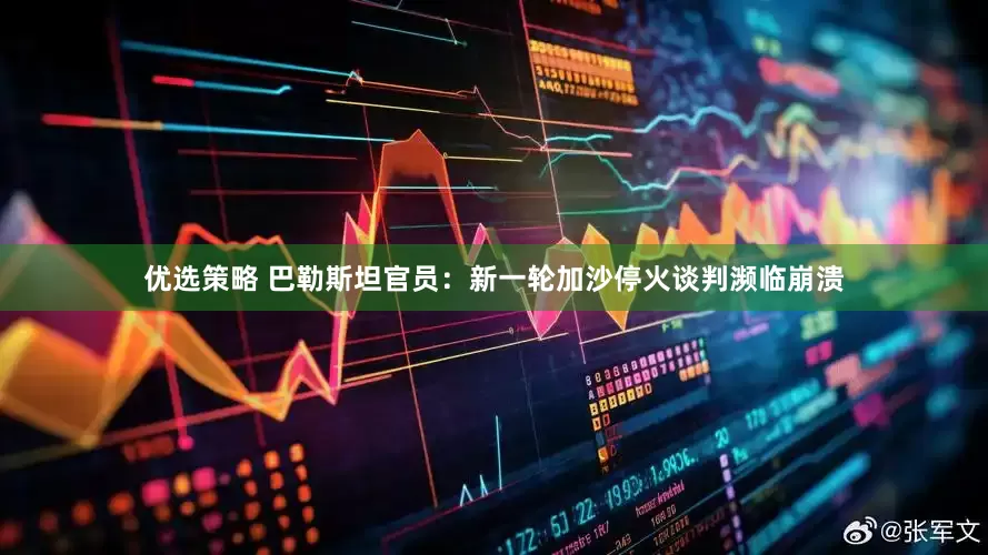 优选策略 巴勒斯坦官员：新一轮加沙停火谈判濒临崩溃