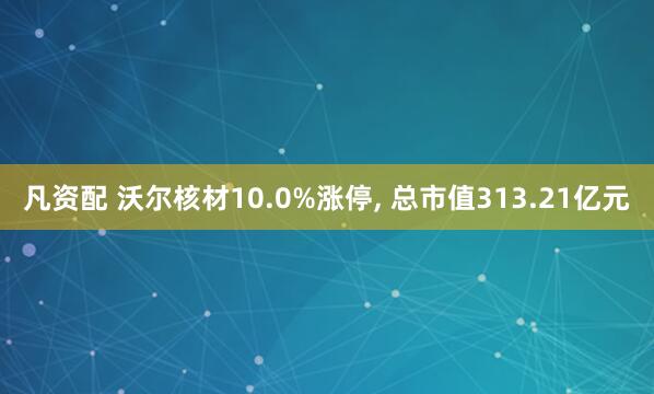 凡资配 沃尔核材10.0%涨停, 总市值313.21亿元