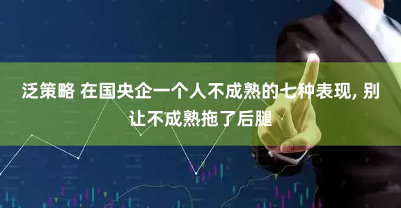 泛策略 在国央企一个人不成熟的七种表现, 别让不成熟拖了后腿