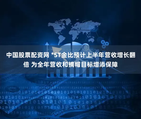 中国股票配资网 *ST金比预计上半年营收增长翻倍 为全年营收和摘帽目标增添保障