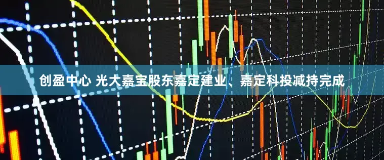 创盈中心 光大嘉宝股东嘉定建业、嘉定科投减持完成