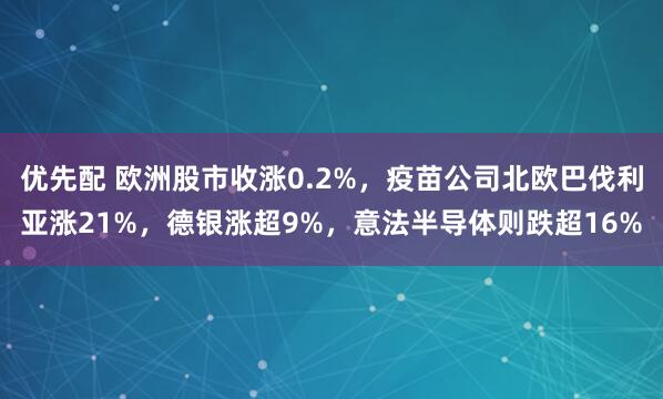 优先配 欧洲股市收涨0.2%，疫苗公司北欧巴伐利亚涨21%，德银涨超9%，意法半导体则跌超16%