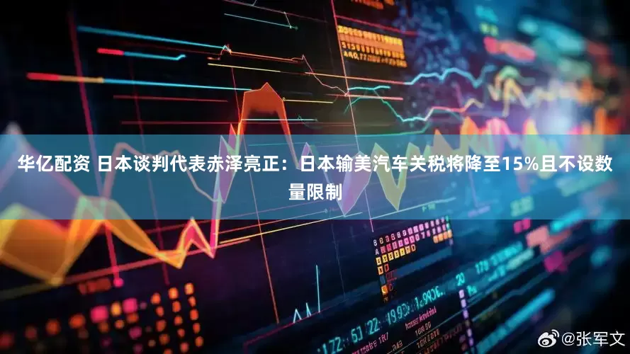华亿配资 日本谈判代表赤泽亮正：日本输美汽车关税将降至15%且不设数量限制