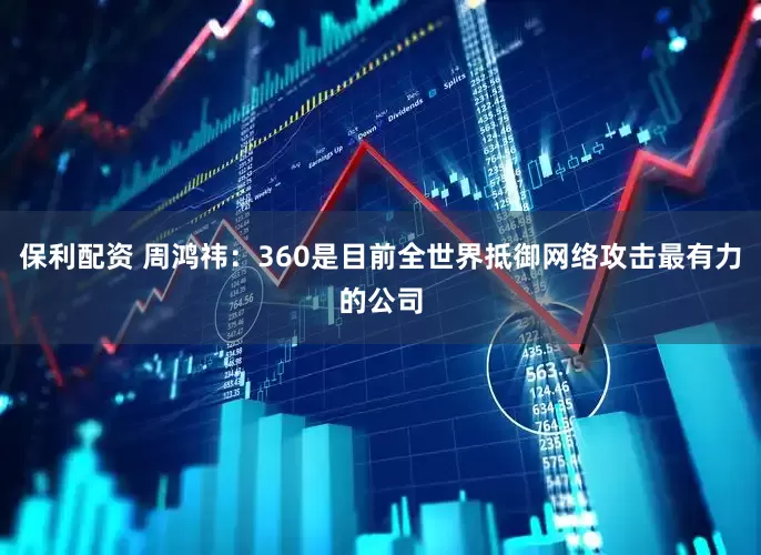 保利配资 周鸿祎：360是目前全世界抵御网络攻击最有力的公司
