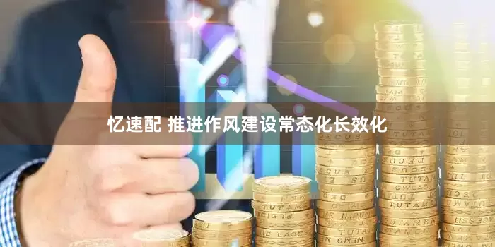 忆速配 推进作风建设常态化长效化