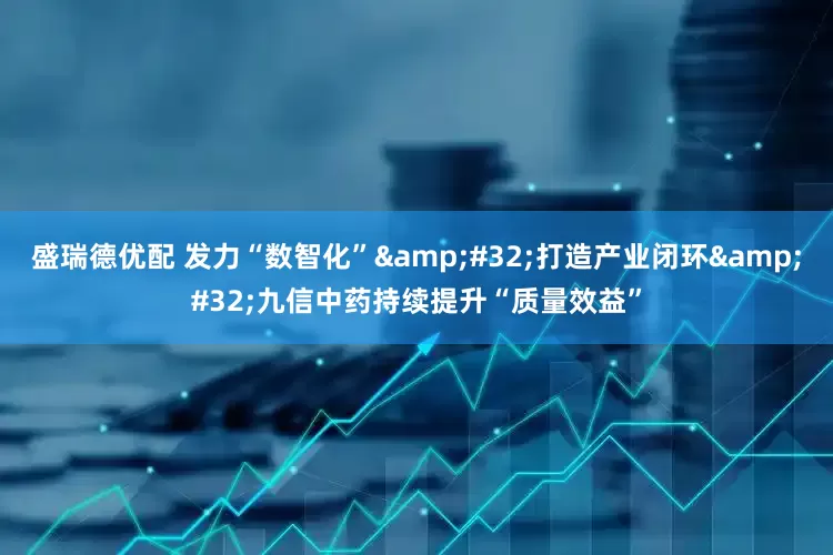 盛瑞德优配 发力“数智化”&#32;打造产业闭环&#32;九信中药持续提升“质量效益”