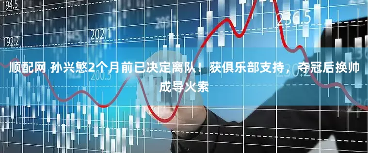 顺配网 孙兴慜2个月前已决定离队！获俱乐部支持，夺冠后换帅成导火索