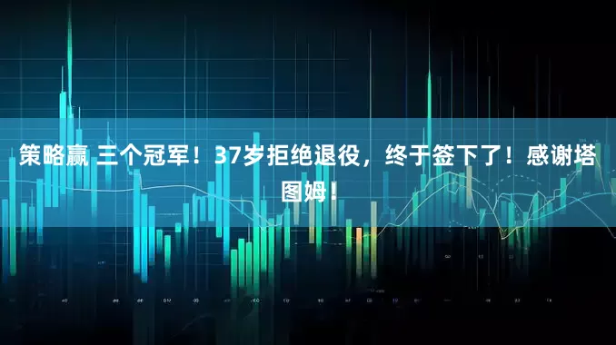 策略赢 三个冠军！37岁拒绝退役，终于签下了！感谢塔图姆！