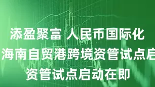 添盈聚富 人民币国际化再落子 海南自贸港跨境资管试点启动在即