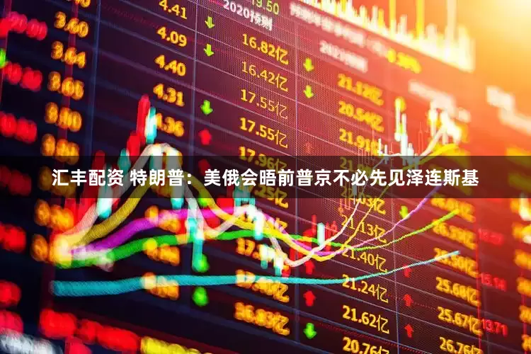 汇丰配资 特朗普：美俄会晤前普京不必先见泽连斯基
