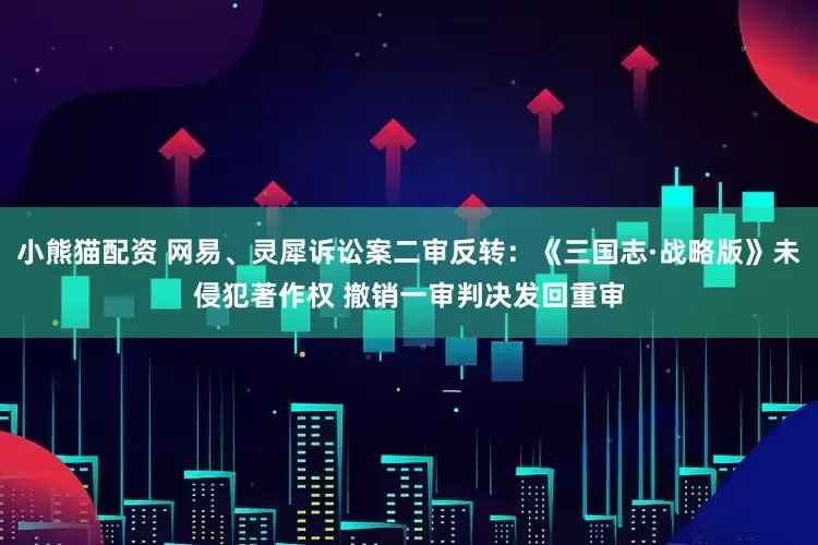 小熊猫配资 网易、灵犀诉讼案二审反转：《三国志·战略版》未侵犯著作权 撤销一审判决发回重审