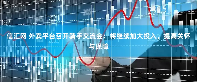 信汇网 外卖平台召开骑手交流会：将继续加大投入，提高关怀与保障