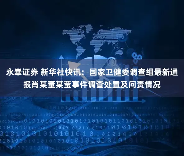 永崋证券 新华社快讯：国家卫健委调查组最新通报肖某董某莹事件调查处置及问责情况