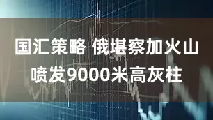 国汇策略 俄堪察加火山喷发9000米高灰柱