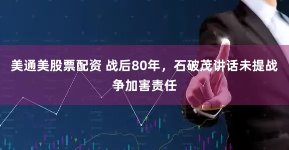 美通美股票配资 战后80年，石破茂讲话未提战争加害责任