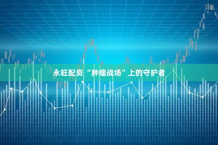 永旺配资 “肿瘤战场”上的守护者