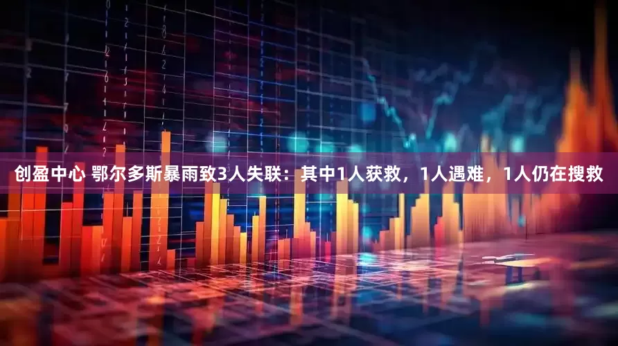 创盈中心 鄂尔多斯暴雨致3人失联：其中1人获救，1人遇难，1人仍在搜救