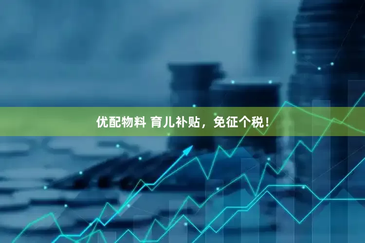 优配物料 育儿补贴，免征个税！