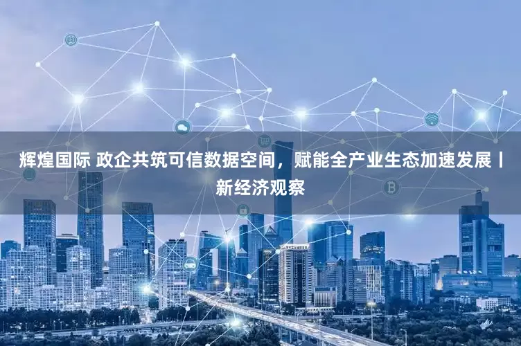 辉煌国际 政企共筑可信数据空间，赋能全产业生态加速发展丨新经济观察