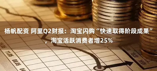 杨帆配资 阿里Q2财报：淘宝闪购“快速取得阶段成果”，淘宝活跃消费者增25%