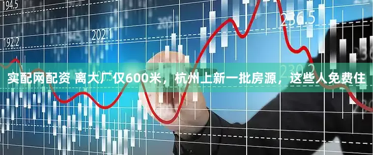 实配网配资 离大厂仅600米，杭州上新一批房源，这些人免费住