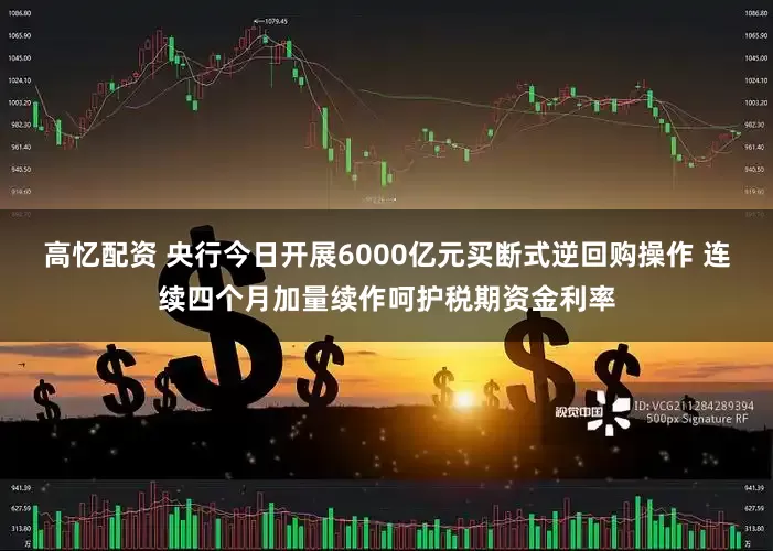 高忆配资 央行今日开展6000亿元买断式逆回购操作 连续四个月加量续作呵护税期资金利率