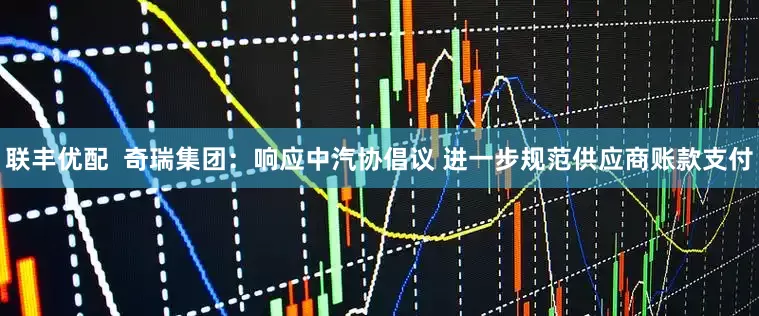 联丰优配  奇瑞集团：响应中汽协倡议 进一步规范供应商账款支付