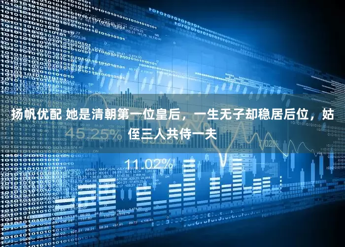 扬帆优配 她是清朝第一位皇后，一生无子却稳居后位，姑侄三人共侍一夫