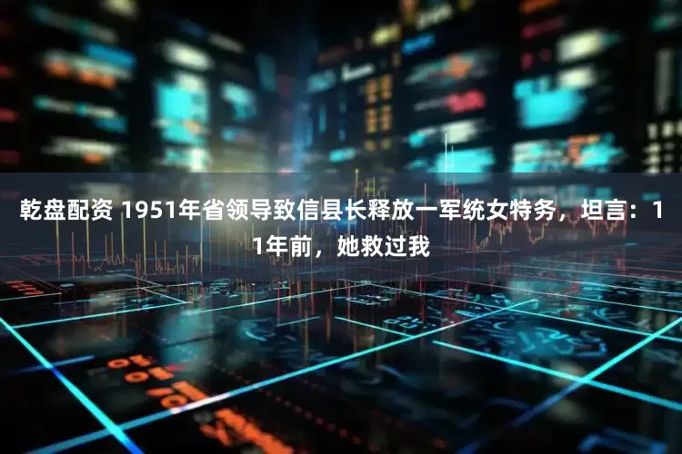 乾盘配资 1951年省领导致信县长释放一军统女特务，坦言：11年前，她救过我