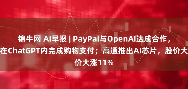 锦牛网 AI早报 | PayPal与OpenAI达成合作,用户可在ChatGPT内完成购物支付;高通推出AI芯片,股价大涨11%