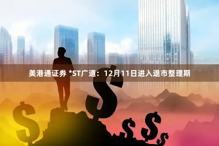 美港通证券 *ST广道：12月11日进入退市整理期