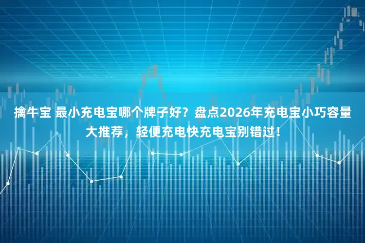 擒牛宝 最小充电宝哪个牌子好？盘点2026年充电宝小巧容量大推荐，轻便充电快充电宝别错过！