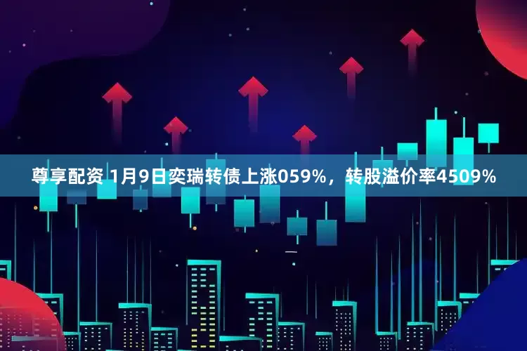 尊享配资 1月9日奕瑞转债上涨059%,转股溢价率4509%