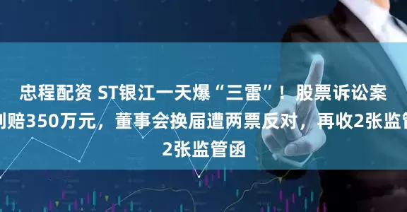 忠程配资 ST银江一天爆“三雷”！股票诉讼案被判赔350万元，董事会换届遭两票反对，再收2张监管函