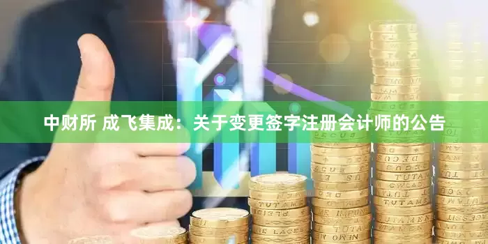 中财所 成飞集成：关于变更签字注册会计师的公告