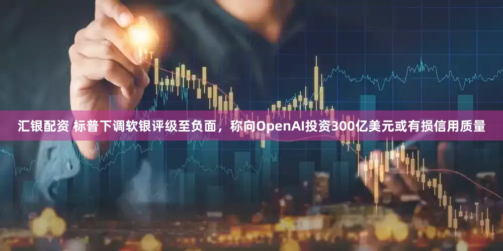 汇银配资 标普下调软银评级至负面,称向OpenAI投资300亿美元或有损信用质量