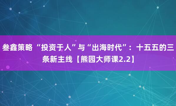 叁鑫策略 “投资于人”与“出海时代”:十五五的三条新主线【熊园大师课2.2】